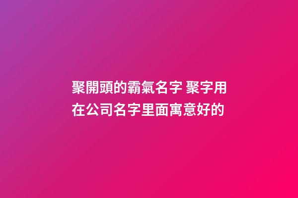 聚開頭的霸氣名字 聚字用在公司名字里面寓意好的-第1張-公司起名-玄機派